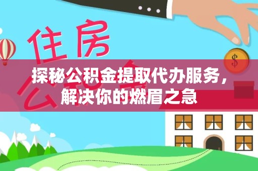 丽水探秘公积金提取代办服务，解决你的燃眉之急