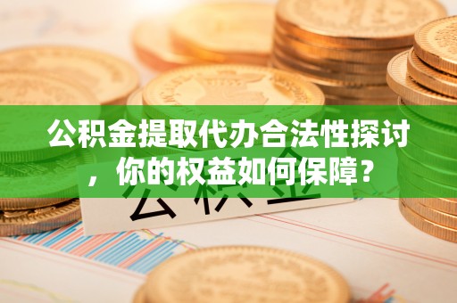 江苏公积金提取代办合法性探讨，你的权益如何保障？