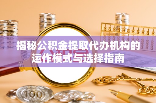 新疆揭秘公积金提取代办机构的运作模式与选择指南