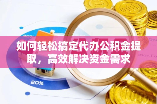 山西如何轻松搞定代办公积金提取，高效解决资金需求
