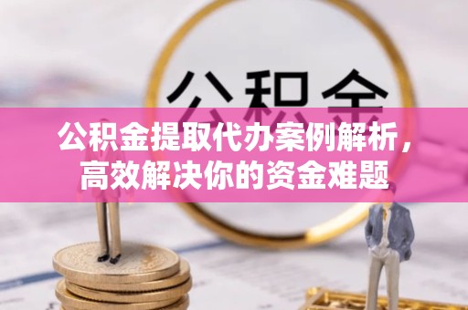 金华公积金提取代办案例解析，高效解决你的资金难题