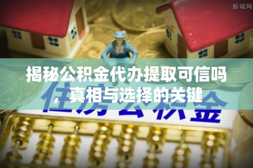 阿坝州揭秘公积金代办提取可信吗，真相与选择的关键