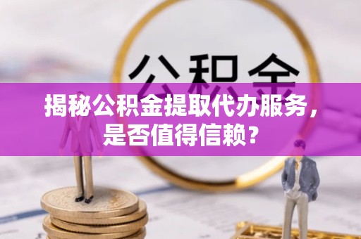 西藏揭秘公积金提取代办服务，是否值得信赖？