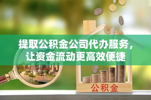 乐山提取公积金公司代办服务，让资金流动更高效便捷