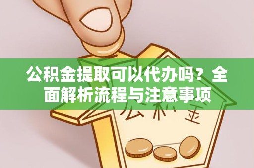 南京公积金提取可以代办吗？全面解析流程与注意事项