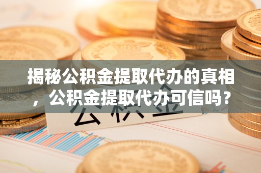 广州揭秘公积金提取代办的真相，公积金提取代办可信吗？