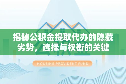 贵阳揭秘公积金提取代办的隐藏劣势，选择与权衡的关键