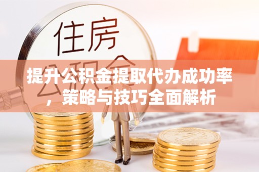 佛山提升公积金提取代办成功率，策略与技巧全面解析