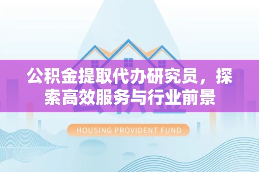 天津公积金提取代办研究员，探索高效服务与行业前景