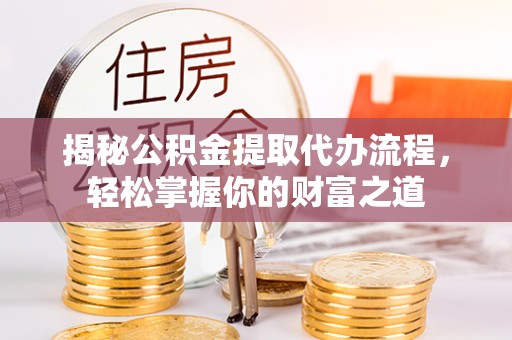 甘肃揭秘公积金提取代办流程，轻松掌握你的财富之道