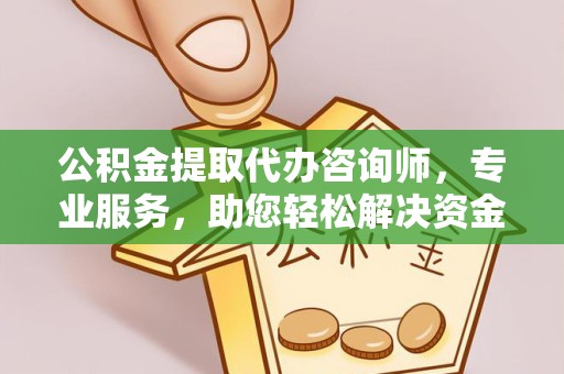 贵阳公积金提取代办咨询师，专业服务，助您轻松解决资金难题