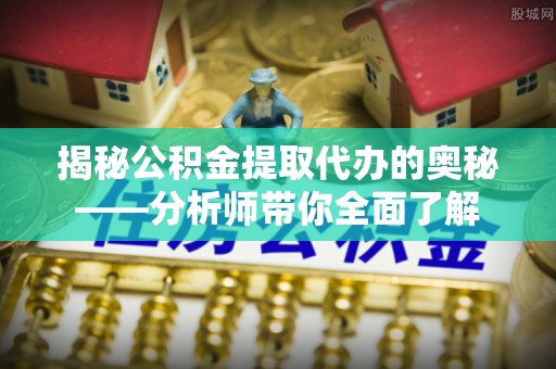 山西揭秘公积金提取代办的奥秘——分析师带你全面了解