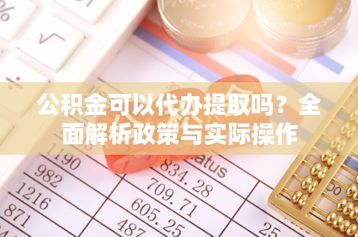 哈尔滨公积金可以代办提取吗？全面解析政策与实际操作