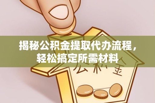 淮安揭秘公积金提取代办流程，轻松搞定所需材料