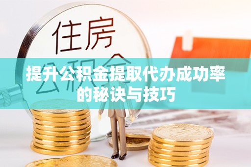 荆州提升公积金提取代办成功率的秘诀与技巧