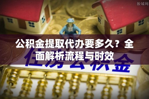 眉山公积金提取代办要多久？全面解析流程与时效