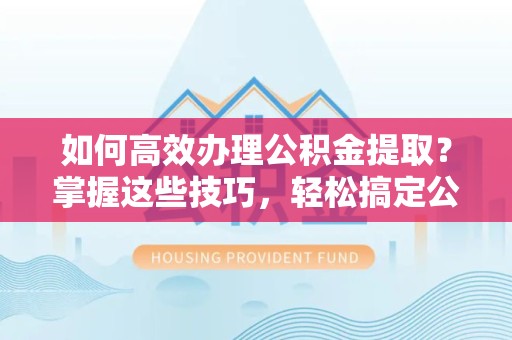 扬州如何高效办理公积金提取？掌握这些技巧，轻松搞定公积金代办提取业务