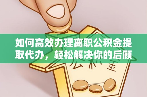 资阳如何高效办理离职公积金提取代办，轻松解决你的后顾之忧