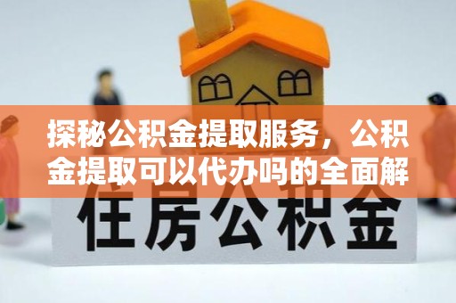 南通探秘公积金提取服务，公积金提取可以代办吗的全面解析