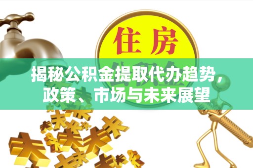 武汉揭秘公积金提取代办趋势，政策、市场与未来展望