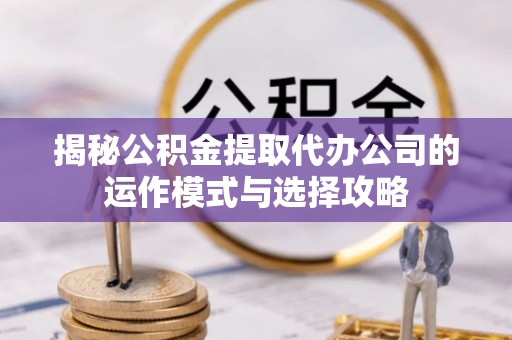 江苏揭秘公积金提取代办公司的运作模式与选择攻略