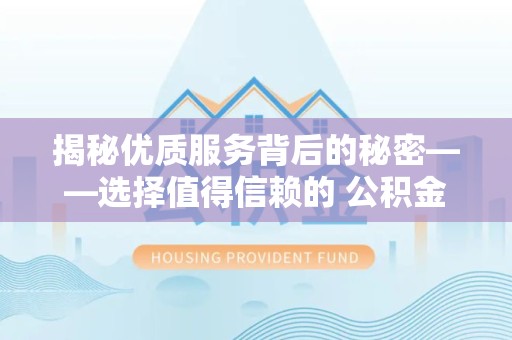 漳州揭秘优质服务背后的秘密——选择值得信赖的 公积金提取代办团队