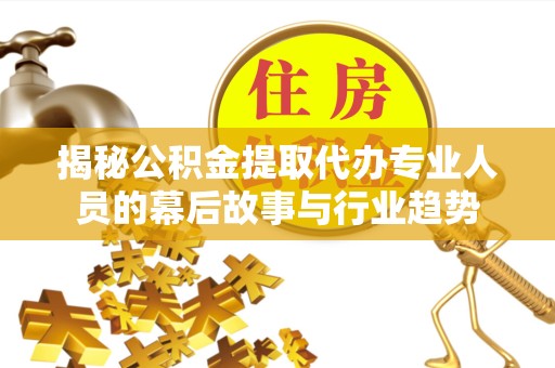 温州揭秘公积金提取代办专业人员的幕后故事与行业趋势