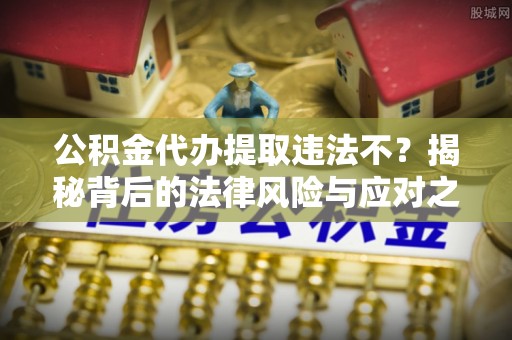衢州公积金代办提取违法不？揭秘背后的法律风险与应对之道