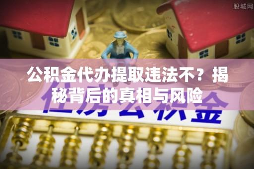 绍兴公积金代办提取违法不？揭秘背后的真相与风险