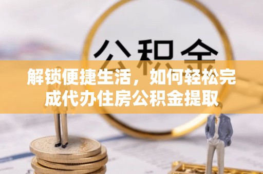 新疆解锁便捷生活，如何轻松完成代办住房公积金提取