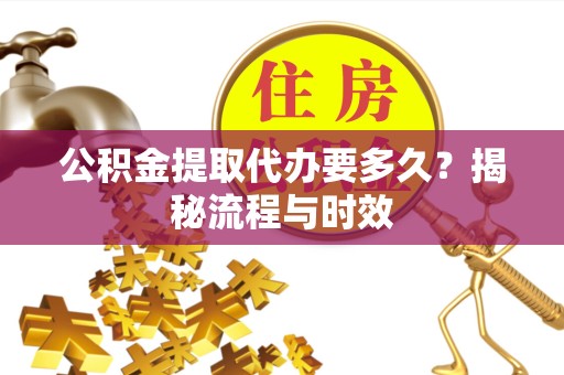 山西公积金提取代办要多久？揭秘流程与时效