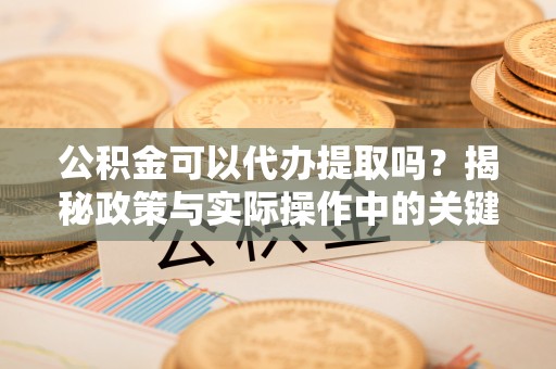 佛山公积金可以代办提取吗？揭秘政策与实际操作中的关键问题