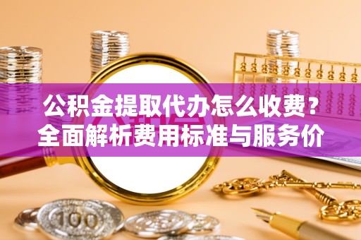 西藏公积金提取代办怎么收费？全面解析费用标准与服务价值