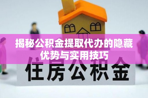 成都揭秘公积金提取代办的隐藏优势与实用技巧