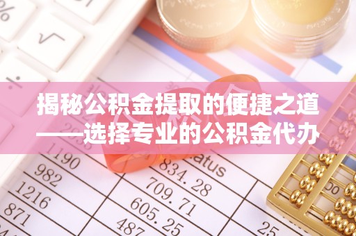 西安揭秘公积金提取的便捷之道——选择专业的公积金代办提取公司
