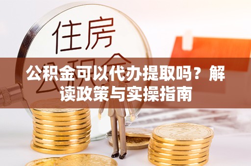 哈尔滨公积金可以代办提取吗？解读政策与实操指南