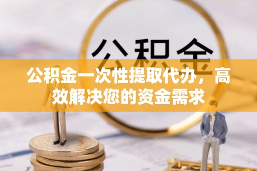 宝鸡公积金一次性提取代办，高效解决您的资金需求