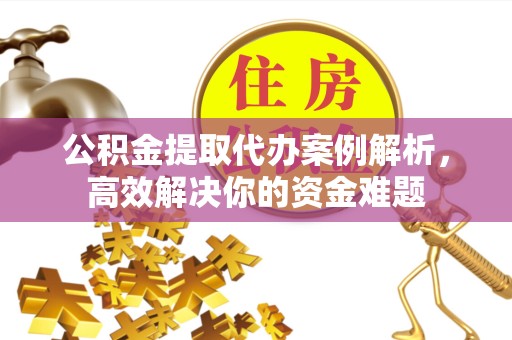 淮安公积金提取代办案例解析，高效解决你的资金难题