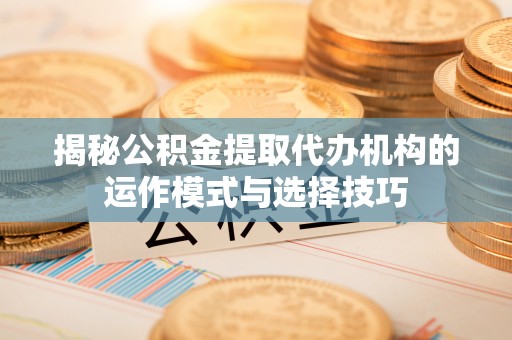 成都揭秘公积金提取代办机构的运作模式与选择技巧