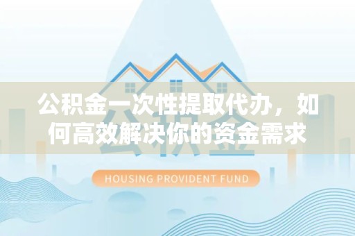 荆州公积金一次性提取代办，如何高效解决你的资金需求