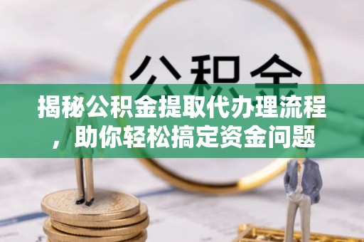 景德镇揭秘公积金提取代办理流程，助你轻松搞定资金问题