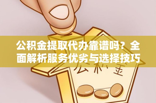 南京公积金提取代办靠谱吗？全面解析服务优劣与选择技巧