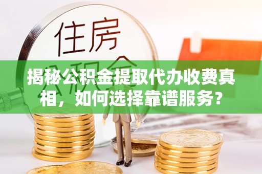西安揭秘公积金提取代办收费真相，如何选择靠谱服务？