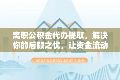 眉山离职公积金代办提取，解决你的后顾之忧，让资金流动更顺畅