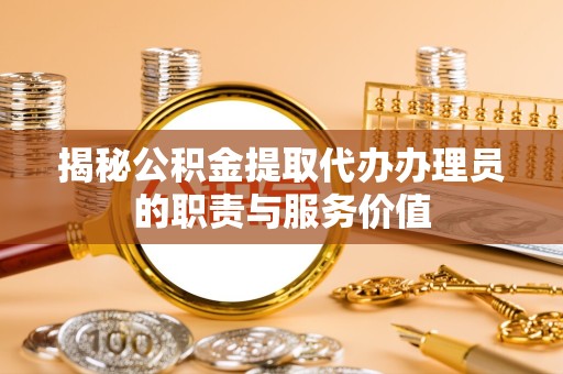 安徽揭秘公积金提取代办办理员的职责与服务价值