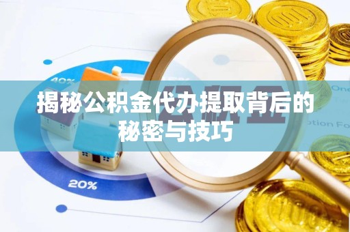 湖州揭秘公积金代办提取背后的秘密与技巧
