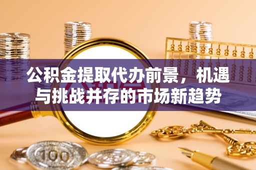 上海公积金提取代办前景，机遇与挑战并存的市场新趋势