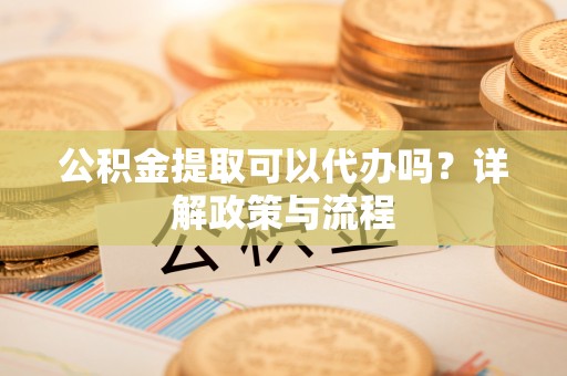 西藏公积金提取可以代办吗？详解政策与流程