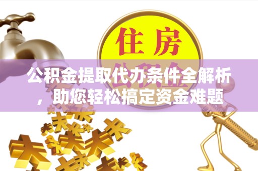 新疆公积金提取代办条件全解析，助您轻松搞定资金难题