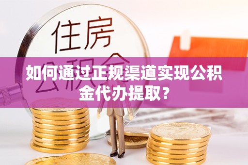 甘孜州如何通过正规渠道实现公积金代办提取？